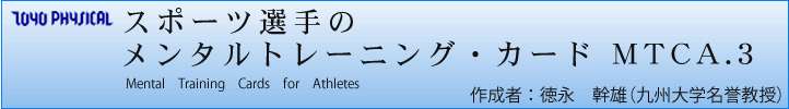 スポーツ選手のメンタルトレーニング・カード MTCA.3 Mental Training Cards For Athletes MTCA.3 作成者 : 徳永 幹雄(九州大学名誉教授)